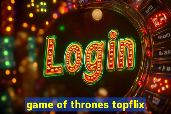 game of thrones topflix